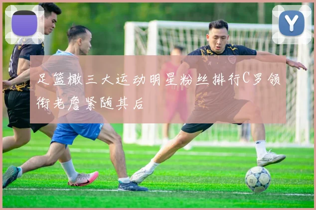 足篮橄三大运动明星粉丝排行C罗领衔老詹紧随其后