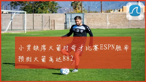 小贾缺席火箭对奇才比赛ESPN胜率预测火箭高达882