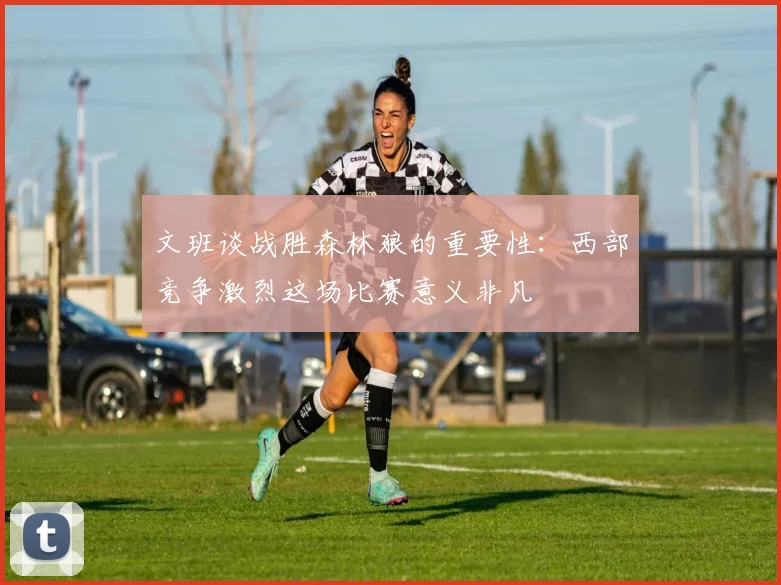 文班谈战胜森林狼的重要性：西部竞争激烈这场比赛意义非凡