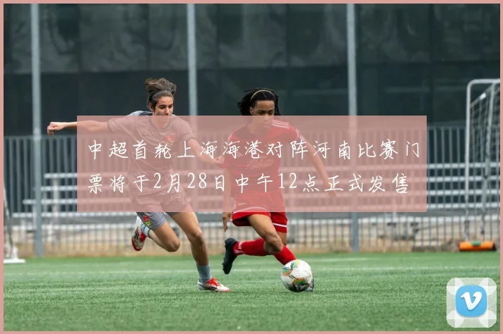 中超首轮上海海港对阵河南比赛门票将于2月28日中午12点正式发售