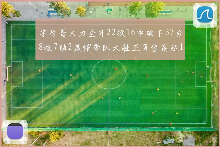 字母哥火力全开22投16中砍下37分8板7助2盖帽带队大胜正负值高达18