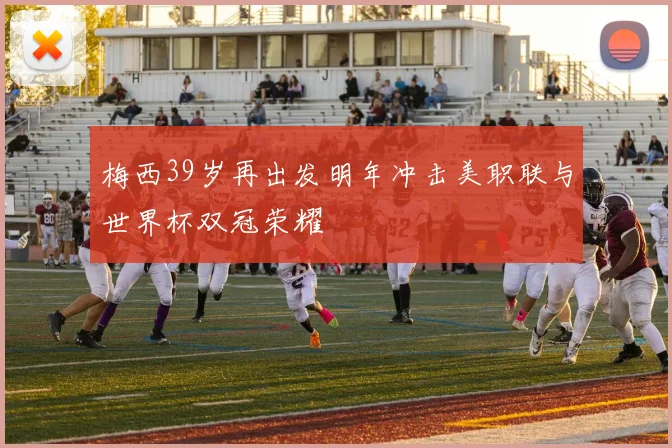 梅西39岁再出发明年冲击美职联与世界杯双冠荣耀