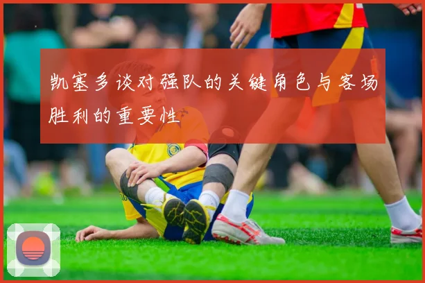 凯塞多谈对强队的关键角色与客场胜利的重要性
