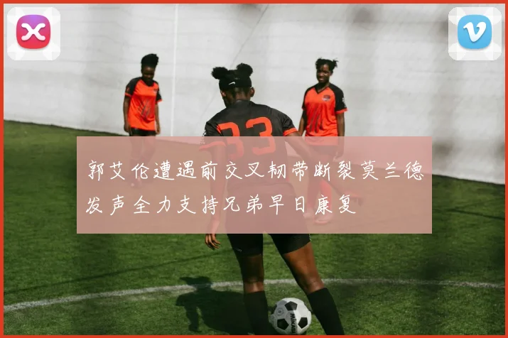 郭艾伦遭遇前交叉韧带断裂莫兰德发声全力支持兄弟早日康复