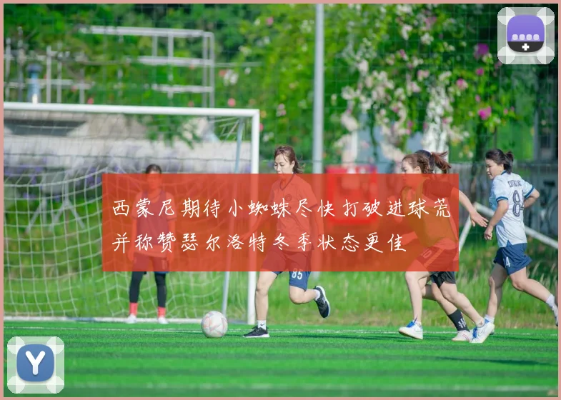 西蒙尼期待小蜘蛛尽快打破进球荒并称赞瑟尔洛特冬季状态更佳