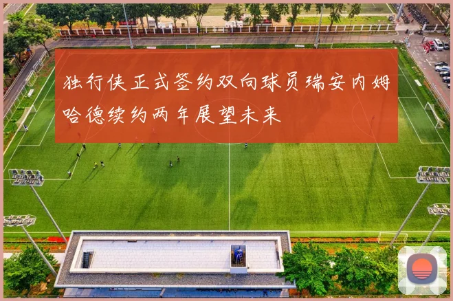 独行侠正式签约双向球员瑞安内姆哈德续约两年展望未来