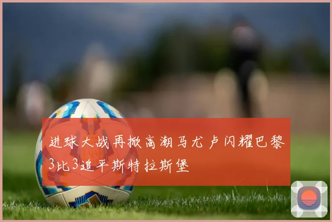 进球大战再掀高潮马尤卢闪耀巴黎3比3追平斯特拉斯堡