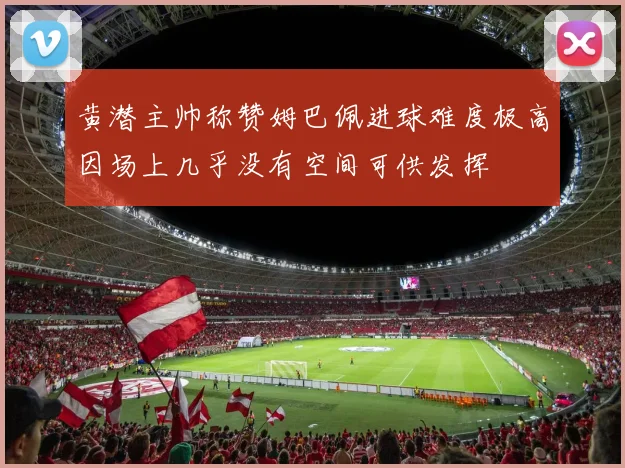 黄潜主帅称赞姆巴佩进球难度极高因场上几乎没有空间可供发挥