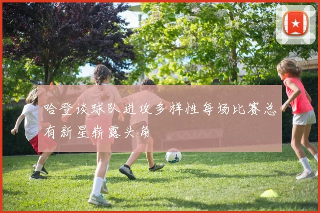 哈登谈球队进攻多样性每场比赛总有新星崭露头角