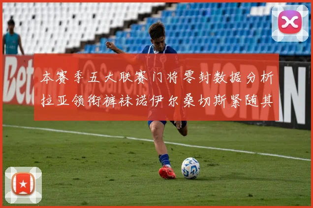 本赛季五大联赛门将零封数据分析拉亚领衔裤袜诺伊尔桑切斯紧随其后