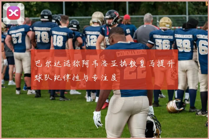 巴尔达诺称阿韦洛亚执教皇马提升球队纪律性与专注度