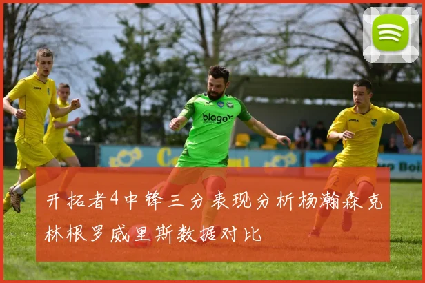 开拓者4中锋三分表现分析杨瀚森克林根罗威里斯数据对比