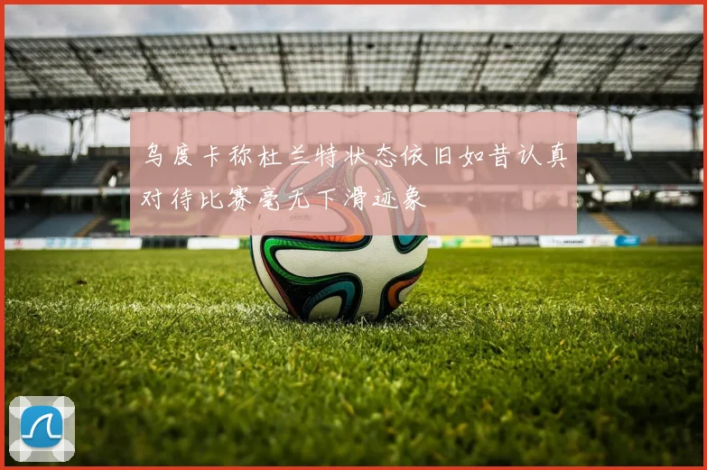 乌度卡称杜兰特状态依旧如昔认真对待比赛毫无下滑迹象