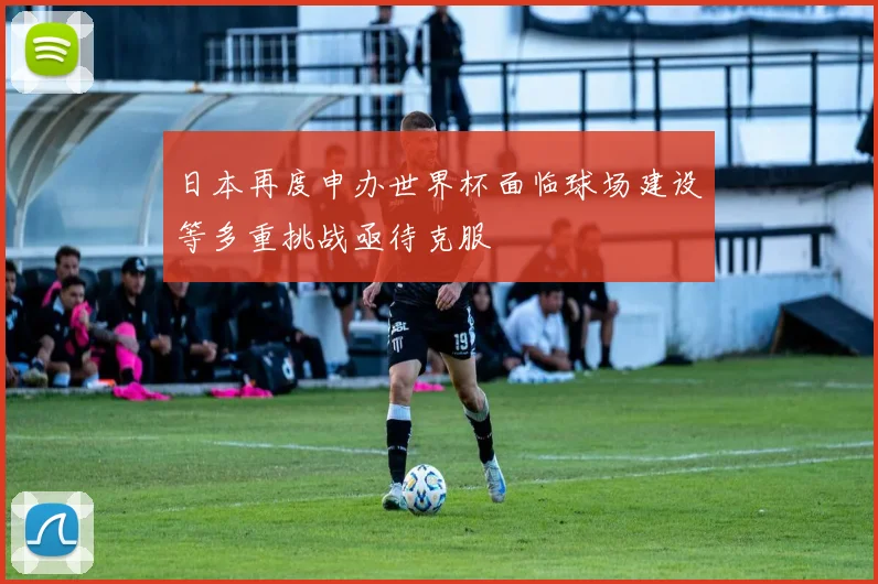日本再度申办世界杯面临球场建设等多重挑战亟待克服