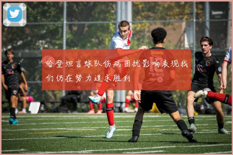 哈登坦言球队伤病困扰影响表现我们仍在努力追求胜利