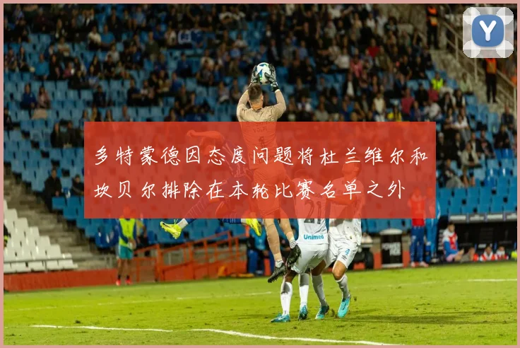 多特蒙德因态度问题将杜兰维尔和坎贝尔排除在本轮比赛名单之外