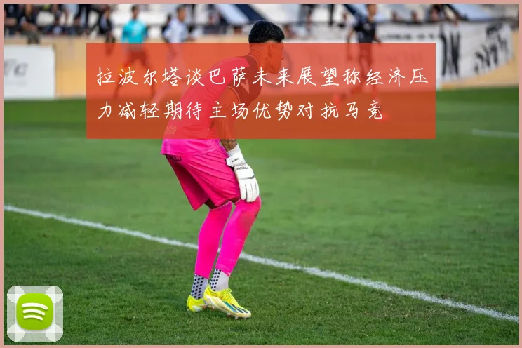 拉波尔塔谈巴萨未来展望称经济压力减轻期待主场优势对抗马竞