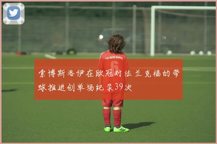 索博斯洛伊在欧冠对法兰克福的带球推进创单场纪录39次