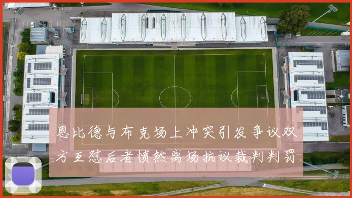 恩比德与布克场上冲突引发争议双方互怼后者愤然离场抗议裁判判罚