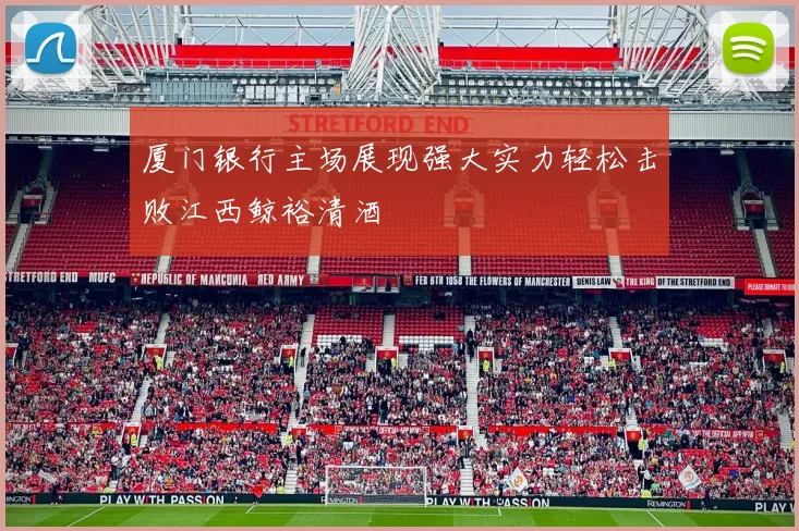 厦门银行主场展现强大实力轻松击败江西鲸裕清酒