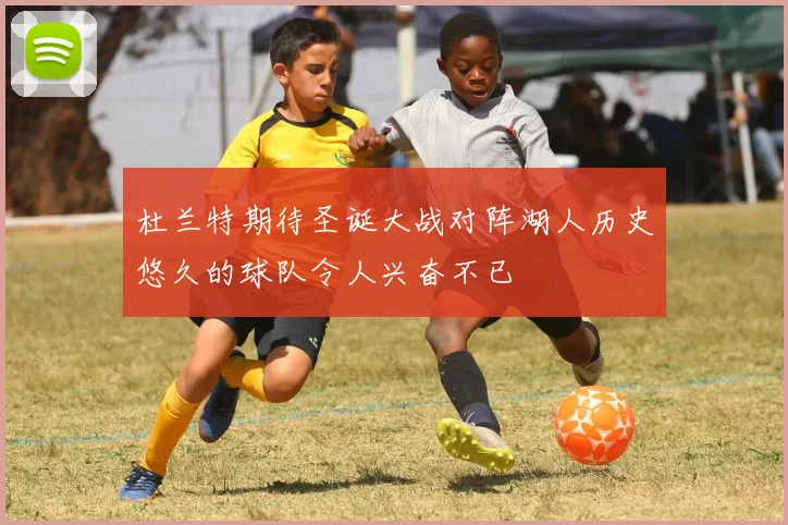 杜兰特期待圣诞大战对阵湖人历史悠久的球队令人兴奋不已