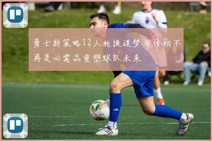 勇士新策略12人轮换追梦与传切不再是必需品重塑球队未来