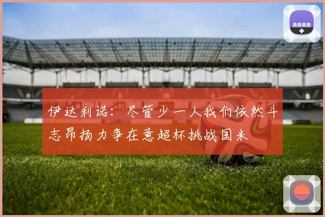 伊达利诺：尽管少一人我们依然斗志昂扬力争在意超杯挑战国米