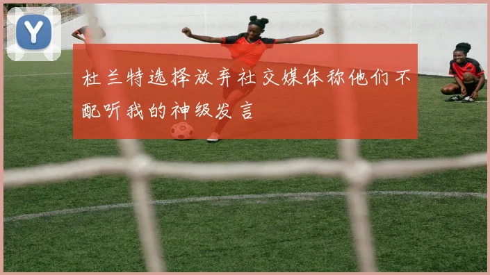 杜兰特选择放弃社交媒体称他们不配听我的神级发言