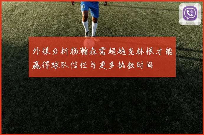 外媒分析杨瀚森需超越克林根才能赢得球队信任与更多执教时间
