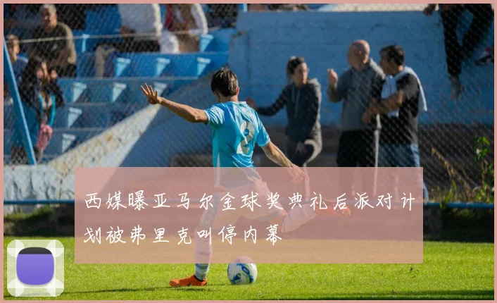 西媒曝亚马尔金球奖典礼后派对计划被弗里克叫停内幕