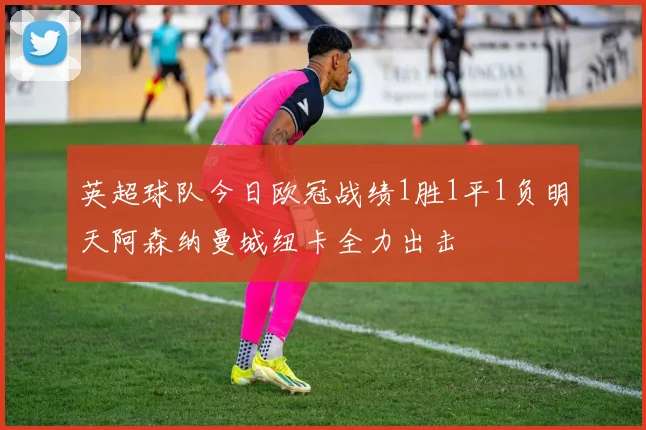 英超球队今日欧冠战绩1胜1平1负明天阿森纳曼城纽卡全力出击