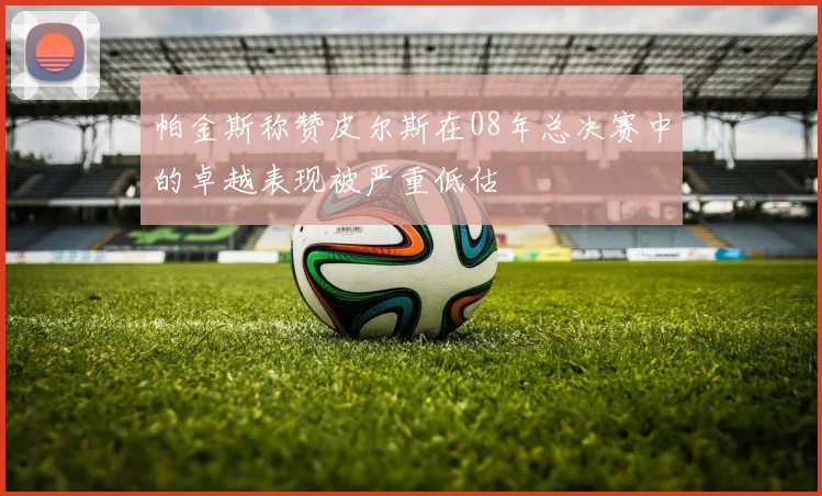 帕金斯称赞皮尔斯在08年总决赛中的卓越表现被严重低估