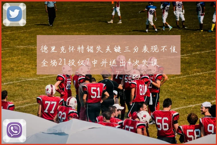 德里克怀特错失关键三分表现不佳全场21投仅7中并送出4次失误
