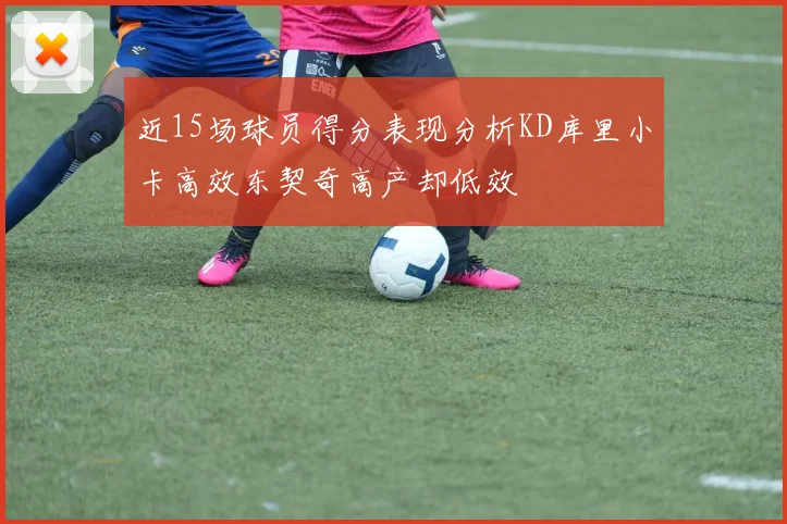 近15场球员得分表现分析KD库里小卡高效东契奇高产却低效