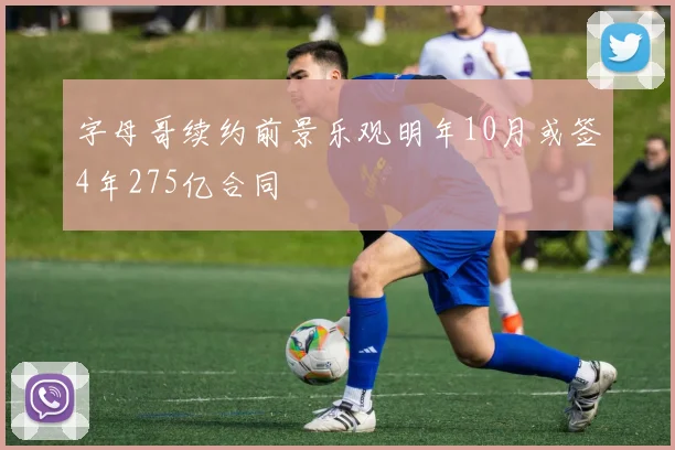 字母哥续约前景乐观明年10月或签4年275亿合同