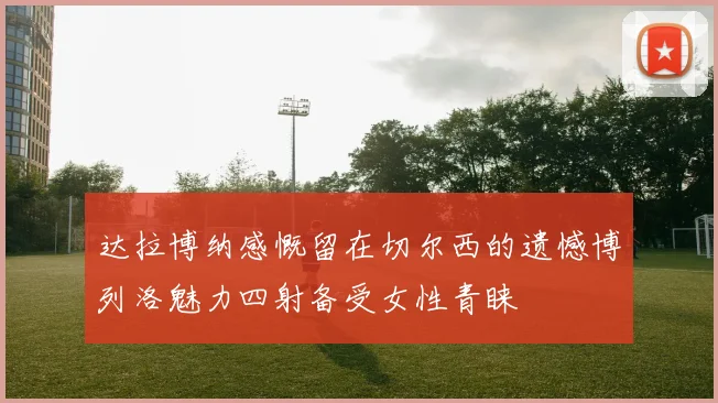 达拉博纳感慨留在切尔西的遗憾博列洛魅力四射备受女性青睐