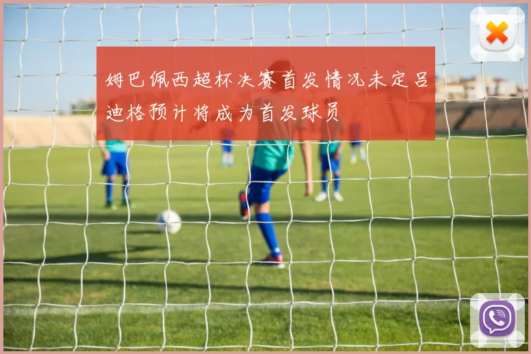 姆巴佩西超杯决赛首发情况未定吕迪格预计将成为首发球员