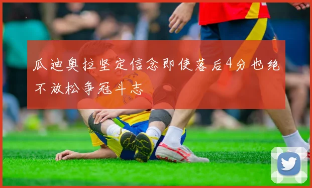 瓜迪奥拉坚定信念即使落后4分也绝不放松争冠斗志