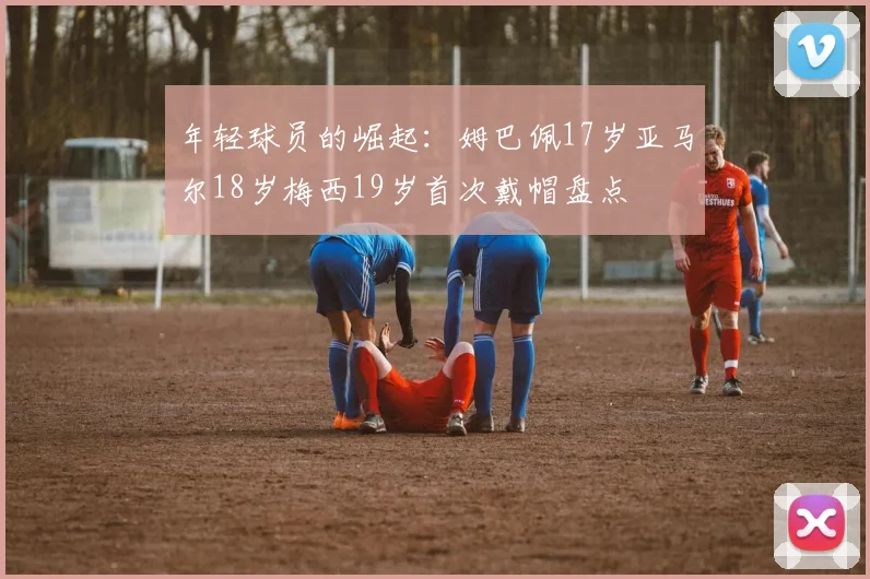 年轻球员的崛起：姆巴佩17岁亚马尔18岁梅西19岁首次戴帽盘点