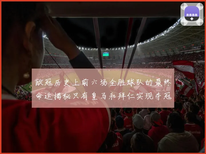欧冠历史上前六场全胜球队的最终命运揭秘只有皇马和拜仁实现夺冠梦想