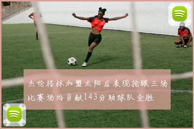 杰伦格林加盟太阳后表现抢眼三场比赛场均贡献143分助球队全胜