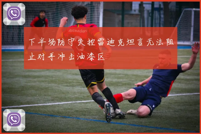 下半场防守失控雷迪克坦言无法阻止对手冲击油漆区