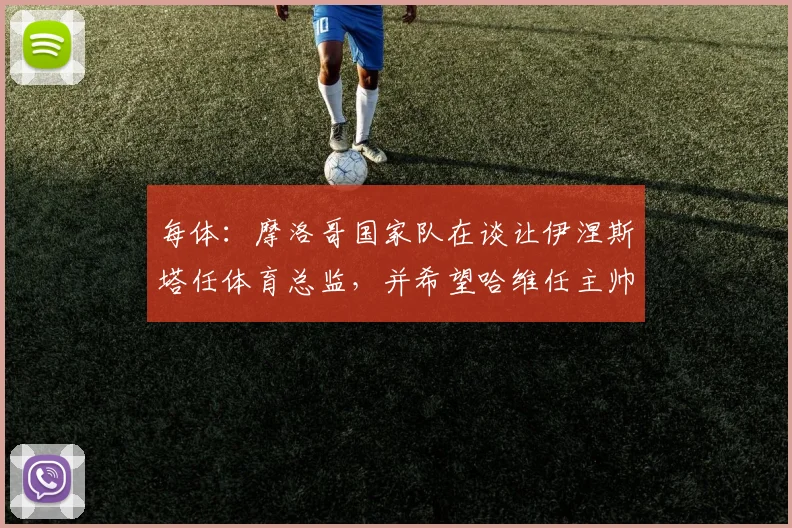 每体：摩洛哥国家队在谈让伊涅斯塔任体育总监，并希望哈维任主帅