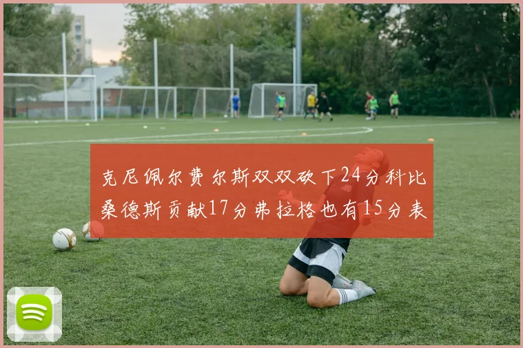 克尼佩尔费尔斯双双砍下24分科比桑德斯贡献17分弗拉格也有15分表现出色