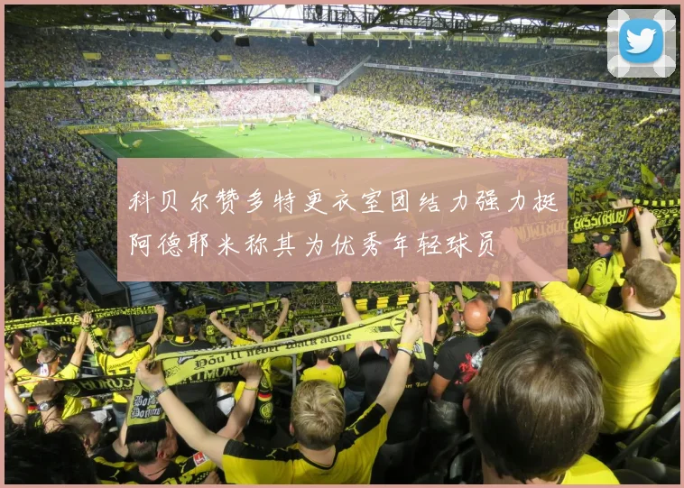 科贝尔赞多特更衣室团结力强力挺阿德耶米称其为优秀年轻球员