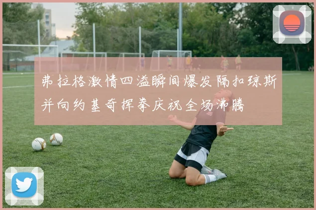 弗拉格激情四溢瞬间爆发隔扣琼斯并向约基奇挥拳庆祝全场沸腾